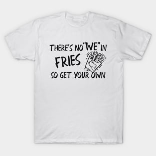 Fries - There's no "WE" in fries so get your own T-Shirt